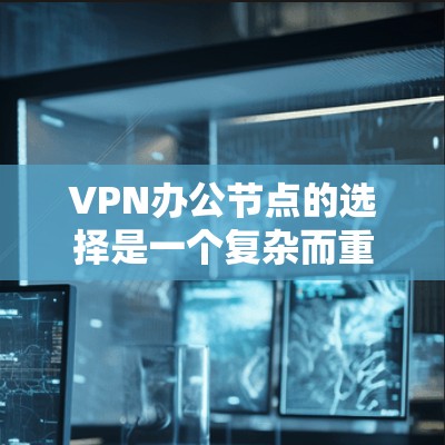 VPN办公节点的选择是一个复杂而重要的任务，涉及网络配置、安全设置以及团队协作等多方面。以下是一个详细的指南，帮助您选择和管理VPN办公节点