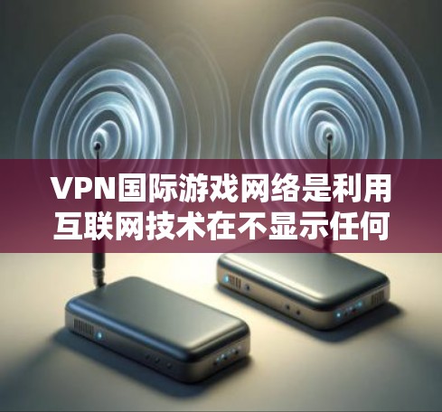 VPN国际游戏网络是利用互联网技术在不显示任何网络的情况下，隐藏连接源的技术，广泛应用于国际游戏领域，包括国际象棋、国际棋类等。以下是关于这一主题的逐步解释