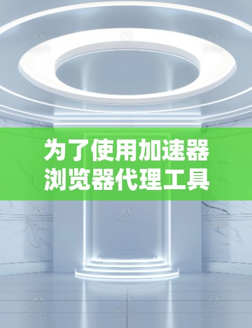 为了使用加速器浏览器代理工具加速浏览器，您可以按照以下步骤操作
