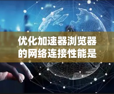 优化加速器浏览器的网络连接性能是一个系统性的任务，需要综合考虑多个方面。以下是一个有条理的优化步骤指南