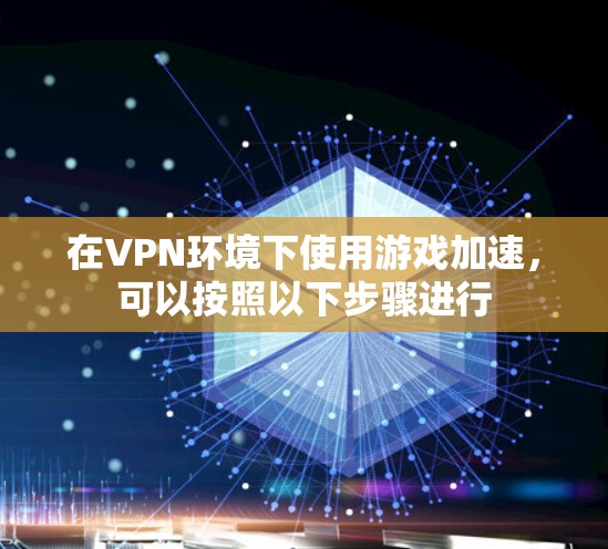 在VPN环境下使用游戏加速，可以按照以下步骤进行