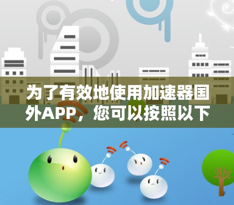 为了有效地使用加速器国外APP，您可以按照以下步骤进行