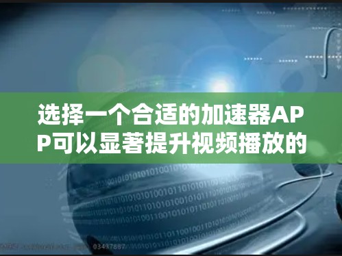 选择一个合适的加速器APP可以显著提升视频播放的速度。以下是你选择加速器APP的步骤和建议