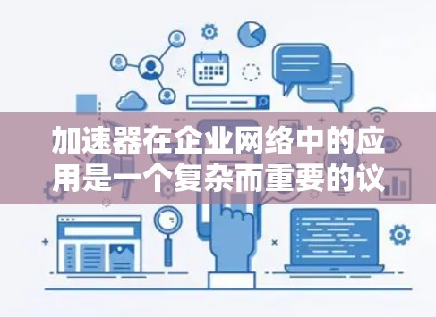 加速器在企业网络中的应用是一个复杂而重要的议题，涉及多个方面，包括技术选择、配置优化和战略规划。以下是一个有条理的总结，帮助您更好地理解加速器在企业网络中的作用和应用