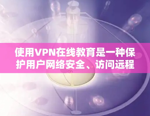使用VPN在线教育是一种保护用户网络安全、访问远程资源的高效方式。以下是一个结构化、详细的信息指南，帮助您选择和使用可靠的VPN在线教育服务