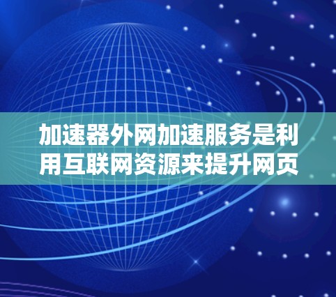 加速器外网加速服务是利用互联网资源来提升网页加载速度或下载速度的工具。以下是关于该服务的详细信息