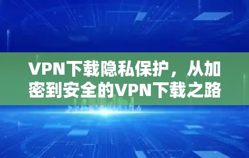 VPN下载隐私保护，从加密到安全的VPN下载之路