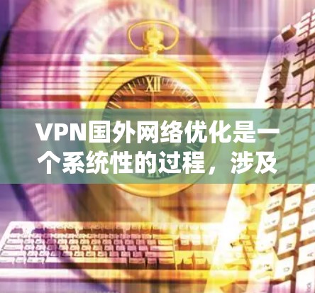 VPN国外网络优化是一个系统性的过程，涉及多个步骤和注意事项。以下是一步步的指南，帮助你更好地理解和实施VPN优化