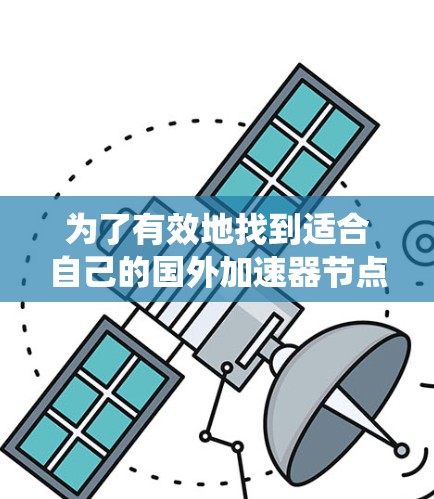 为了有效地找到适合自己的国外加速器节点,以下是一个系统化的推荐和使用指南 为了有效地找到适合自己的国外加速器节点,以下是一个系统化的推荐和使用指南