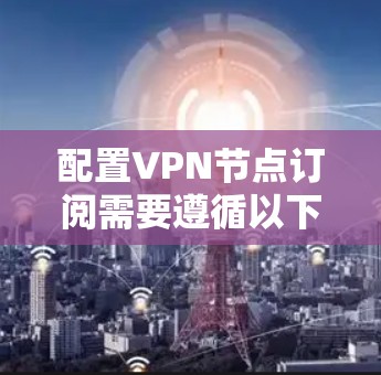 配置VPN节点订阅需要遵循以下步骤，确保安全可靠
