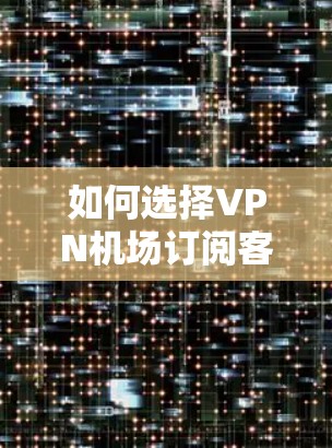 如何选择VPN机场订阅客户端