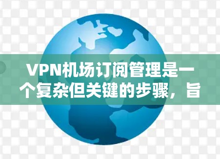 VPN机场订阅管理是一个复杂但关键的步骤，旨在保护个人数据和隐私在机场使用VPN服务。以下是详细的步骤和建议