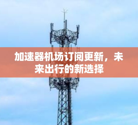 加速器机场订阅更新，未来出行的新选择
