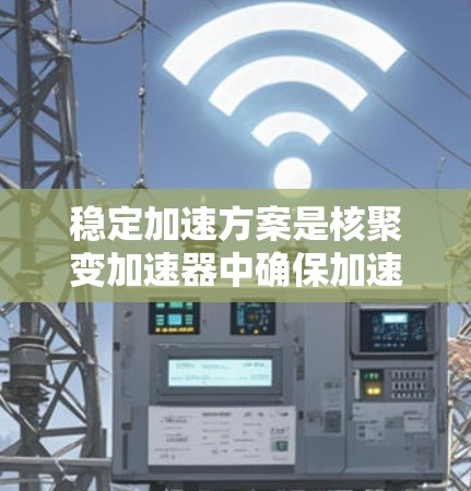 稳定加速方案是核聚变加速器中确保加速过程稳定的控制方法，旨在通过实时监控和自动调节，避免极端情况发生，保护设备安全。以下是该方案的关键组成部分