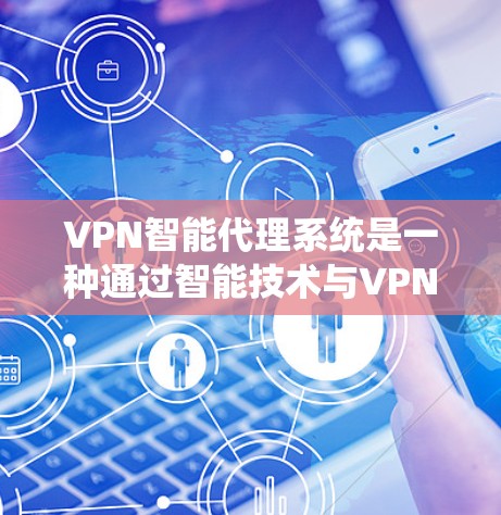VPN智能代理系统是一种通过智能技术与VPN服务器进行数据传输的系统，其核心功能包括流量控制、加密传输、多设备支持、设备兼容性管理、网络监控等。以下是关于VPN智能代理系统的详细内容