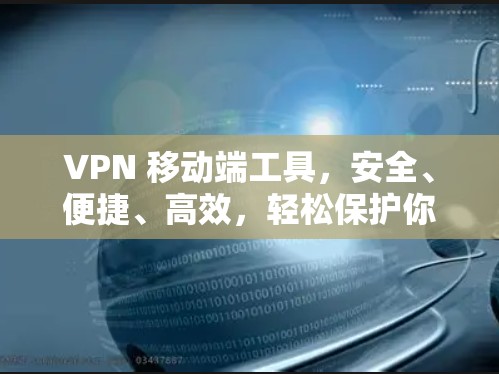 VPN 移动端工具，安全、便捷、高效，轻松保护你的网络连接