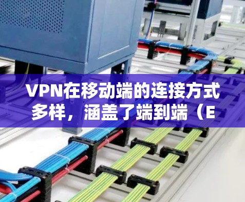 VPN在移动端的连接方式多样，涵盖了端到端（E2E）端到端点对点（E2EEP）和端到端点对端（E2E-P2E）等多种类型。以下是对这些类型、连接方式和注意事项的详细总结