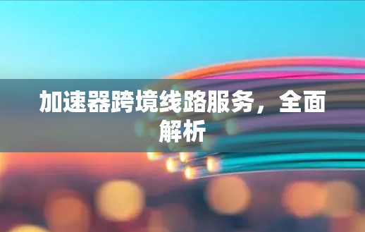 加速器跨境线路服务，全面解析