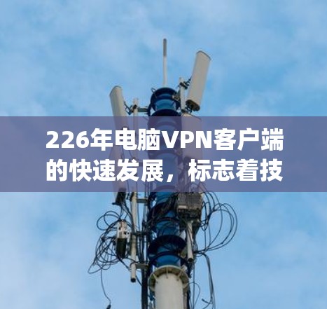 226年电脑VPN客户端的快速发展，标志着技术进步和市场需求的多样化。以下是当前Keynote Point的总结