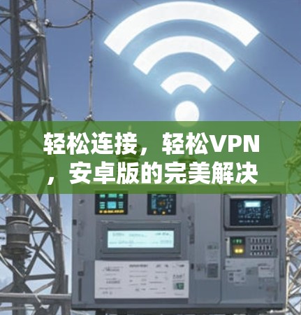 轻松连接，轻松VPN，安卓版的完美解决方案
