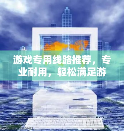 游戏专用线路推荐，专业耐用，轻松满足游戏需求
