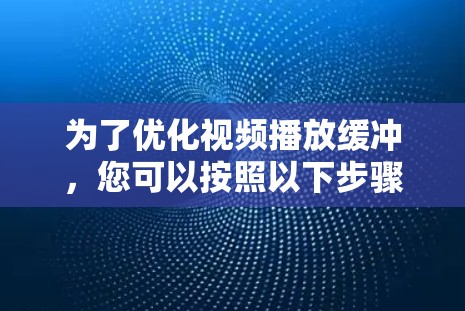 为了优化视频播放缓冲，您可以按照以下步骤进行调整和解决