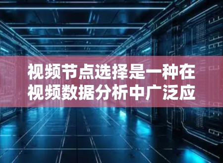 视频节点选择是一种在视频数据分析中广泛应用的技术，旨在从视频数据中提取关键点，帮助识别模式、分类或进行其他分析。以下是对视频节点选择方法的总结和分析